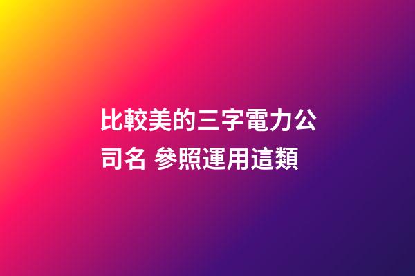比較美的三字電力公司名 參照運用這類-第1張-公司起名-玄機派